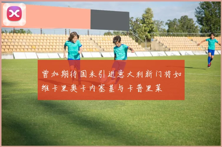 曾加期待国米引进意大利新门将如维卡里奥卡内塞基与卡普里莱