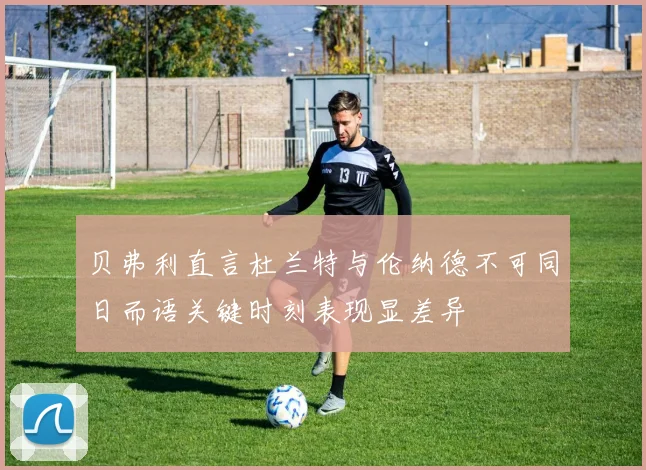 贝弗利直言杜兰特与伦纳德不可同日而语关键时刻表现显差异