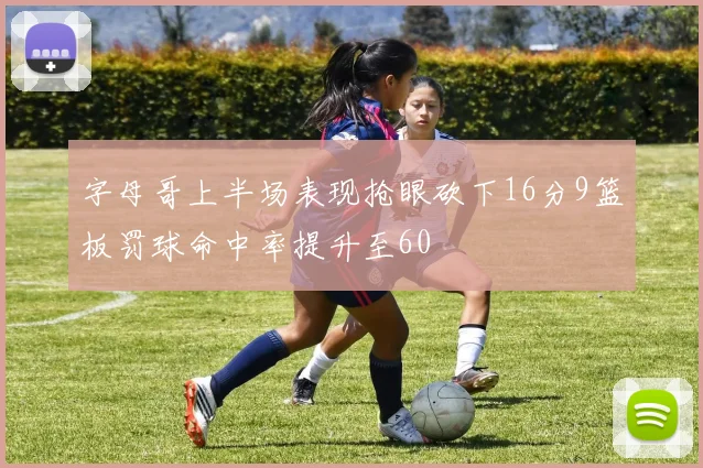 字母哥上半场表现抢眼砍下16分9篮板罚球命中率提升至60