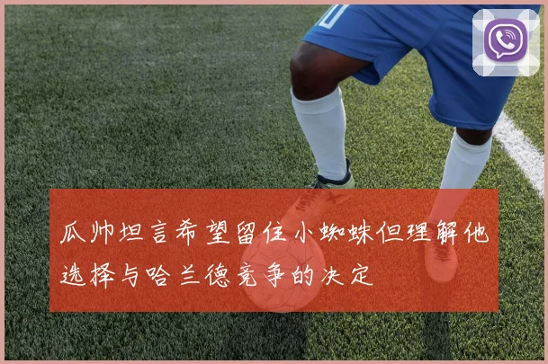 瓜帅坦言希望留住小蜘蛛但理解他选择与哈兰德竞争的决定