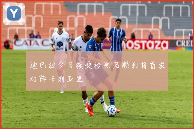迪巴拉今日接受检测若顺利将首发对阵卡利亚里