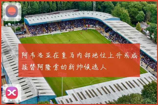 阿韦洛亚在皇马内部地位上升或成接替阿隆索的新帅候选人