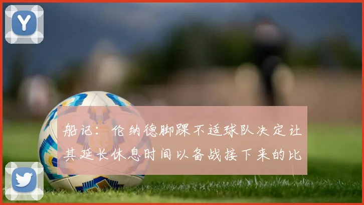 船记：伦纳德脚踝不适球队决定让其延长休息时间以备战接下来的比赛