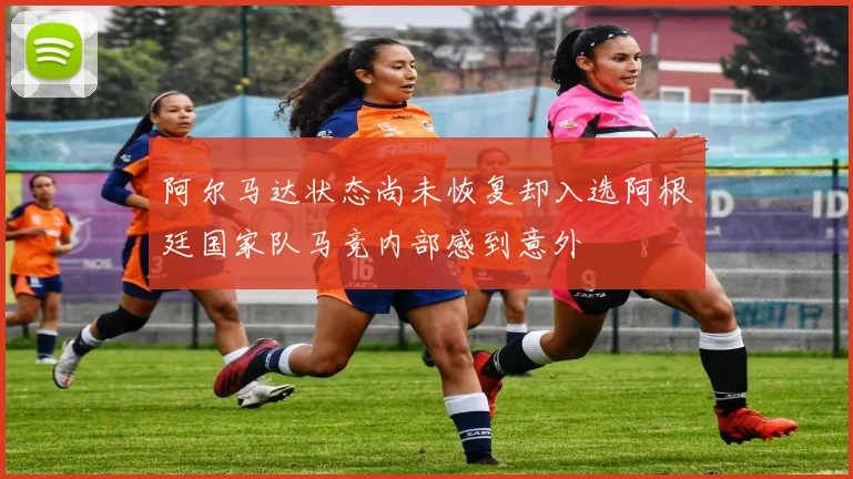 阿尔马达状态尚未恢复却入选阿根廷国家队马竞内部感到意外