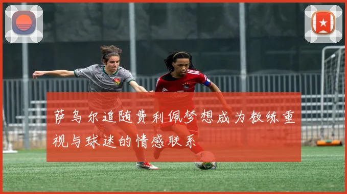 萨乌尔追随费利佩梦想成为教练重视与球迷的情感联系