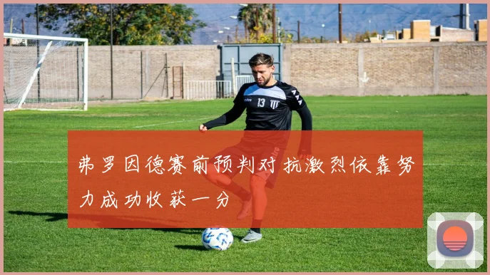 弗罗因德赛前预判对抗激烈依靠努力成功收获一分