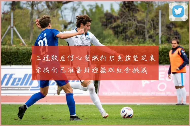 三连败后信心重燃科尔克兹坚定表示我们已准备好迎接双红会挑战
