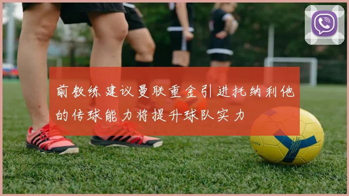 前教练建议曼联重金引进托纳利他的传球能力将提升球队实力