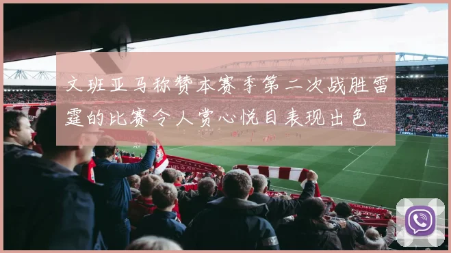 文班亚马称赞本赛季第二次战胜雷霆的比赛令人赏心悦目表现出色