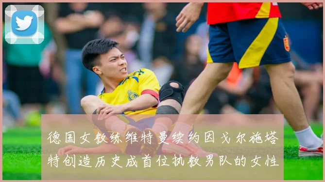 德国女教练维特曼续约因戈尔施塔特创造历史成首位执教男队的女性教练