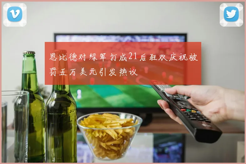恩比德对绿军打成21后狂欢庆祝被罚五万美元引发热议
