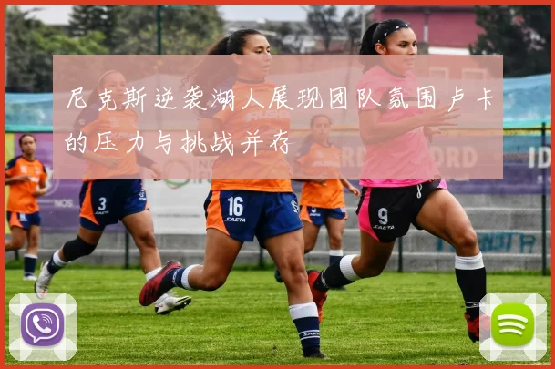 尼克斯逆袭湖人展现团队氛围卢卡的压力与挑战并存