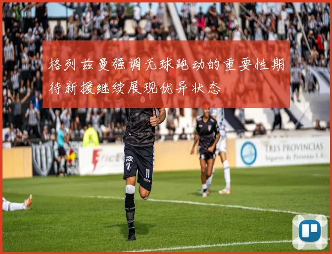 格列兹曼强调无球跑动的重要性期待新援继续展现优异状态