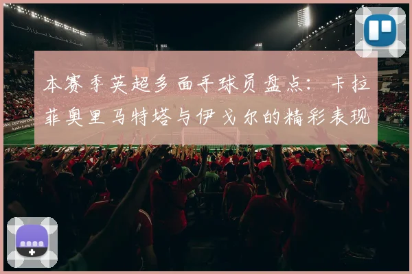 本赛季英超多面手球员盘点：卡拉菲奥里马特塔与伊戈尔的精彩表现
