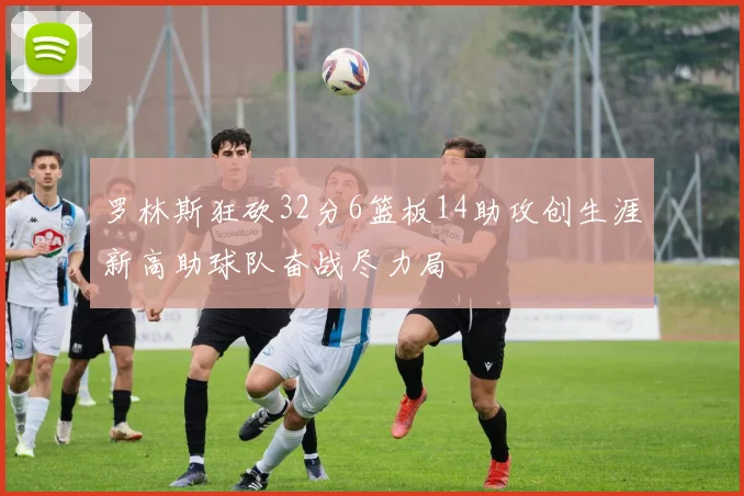 罗林斯狂砍32分6篮板14助攻创生涯新高助球队奋战尽力局