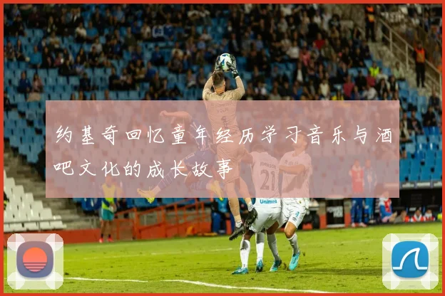 约基奇回忆童年经历学习音乐与酒吧文化的成长故事