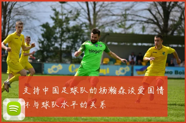 支持中国足球队的杨瀚森谈爱国情怀与球队水平的关系