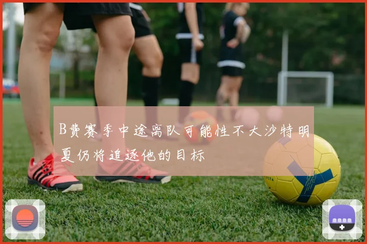B费赛季中途离队可能性不大沙特明夏仍将追逐他的目标