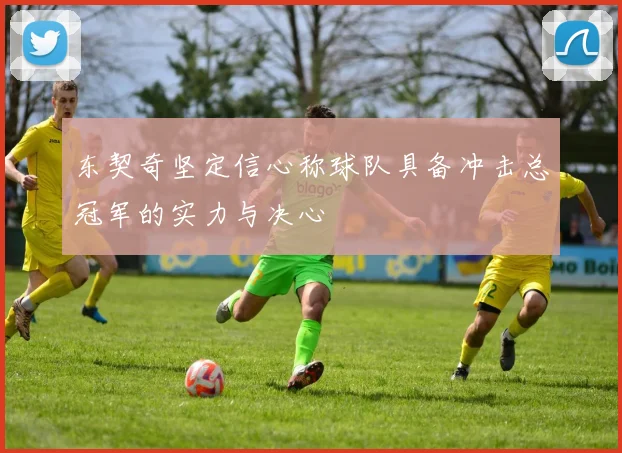 东契奇坚定信心称球队具备冲击总冠军的实力与决心