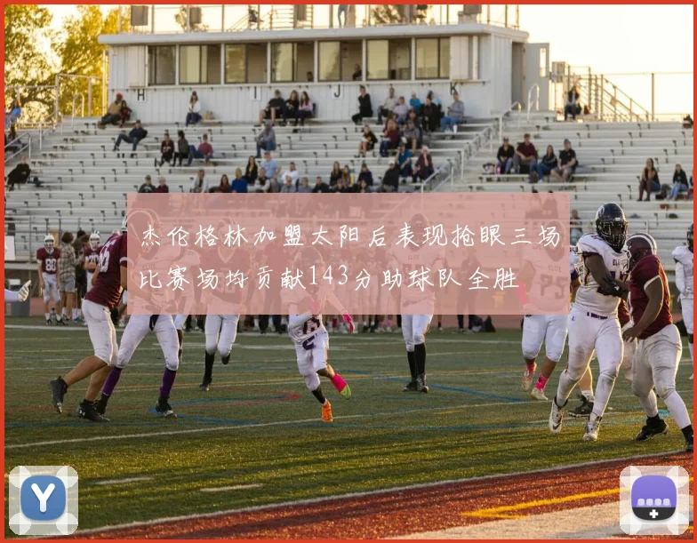 杰伦格林加盟太阳后表现抢眼三场比赛场均贡献143分助球队全胜