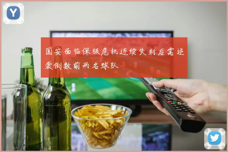 国安面临保级危机连续失利后需逆袭倒数前两名球队
