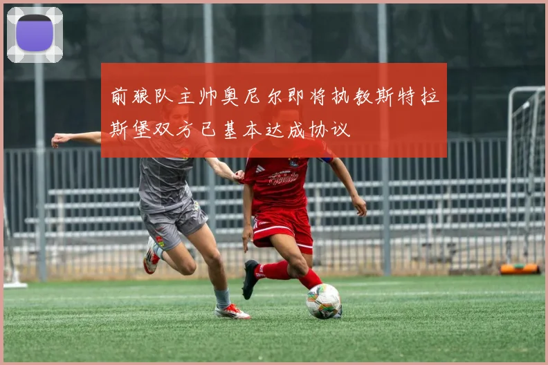 前狼队主帅奥尼尔即将执教斯特拉斯堡双方已基本达成协议