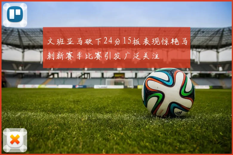 文班亚马砍下24分15板表现惊艳马刺新赛季比赛引发广泛关注