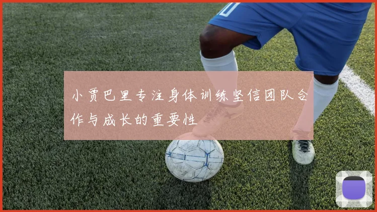 小贾巴里专注身体训练坚信团队合作与成长的重要性