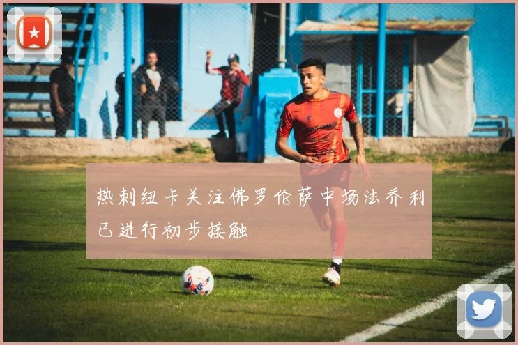 热刺纽卡关注佛罗伦萨中场法乔利已进行初步接触