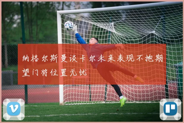 纳格尔斯曼谈卡尔未来表现不抱期望门将位置无忧