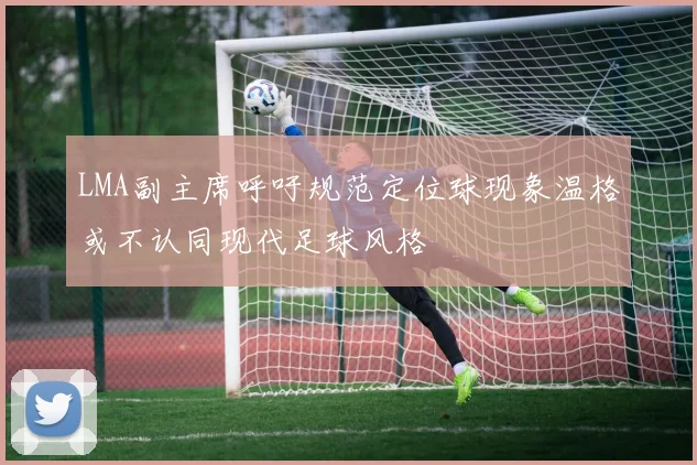 LMA副主席呼吁规范定位球现象温格或不认同现代足球风格