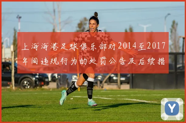 上海海港足球俱乐部对2014至2017年间违规行为的处罚公告及后续措施说明
