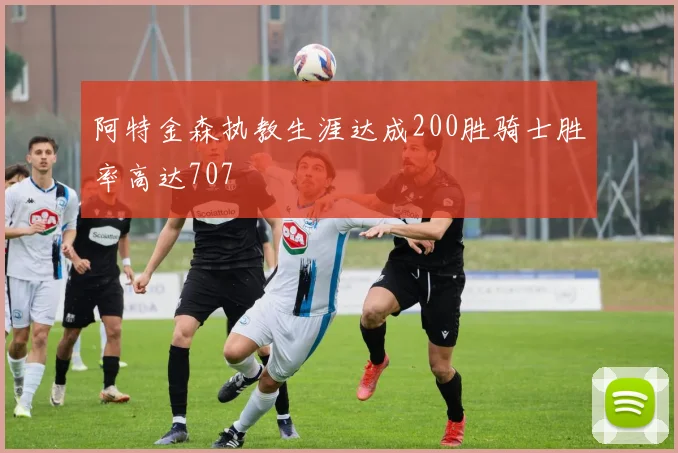 阿特金森执教生涯达成200胜骑士胜率高达707