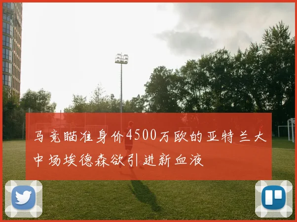 马竞瞄准身价4500万欧的亚特兰大中场埃德森欲引进新血液