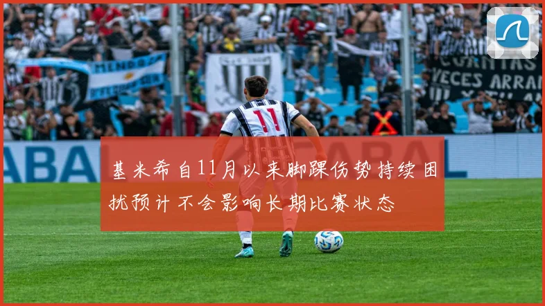 基米希自11月以来脚踝伤势持续困扰预计不会影响长期比赛状态