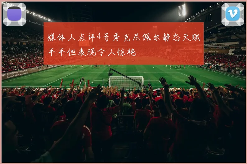 媒体人点评4号秀克尼佩尔静态天赋平平但表现令人惊艳
