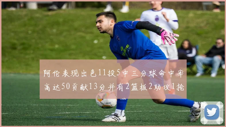 阿伦表现出色11投5中三分球命中率高达50贡献13分并有2篮板2助攻1抢断1盖帽