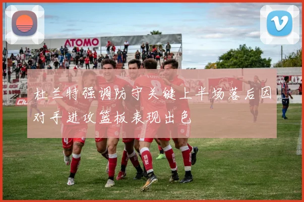 杜兰特强调防守关键上半场落后因对手进攻篮板表现出色
