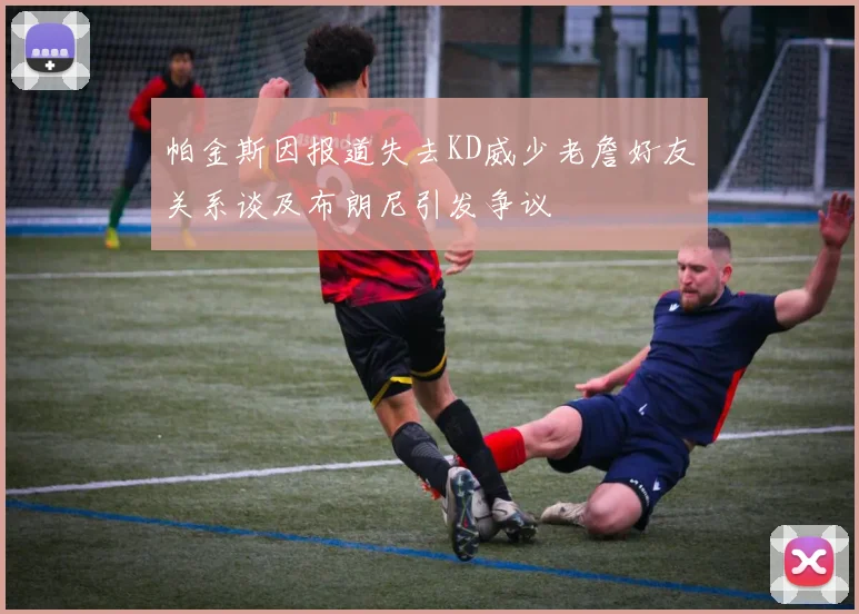 帕金斯因报道失去KD威少老詹好友关系谈及布朗尼引发争议