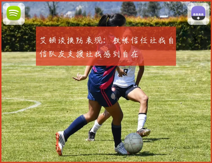 艾顿谈换防表现：教练信任让我自信队友支援让我感到自在