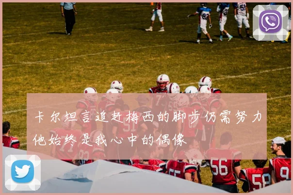 卡尔坦言追赶梅西的脚步仍需努力他始终是我心中的偶像