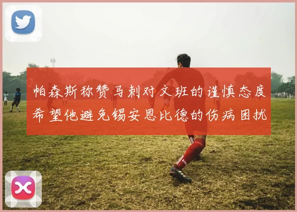帕森斯称赞马刺对文班的谨慎态度希望他避免锡安恩比德的伤病困扰