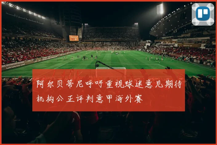 阿尔贝蒂尼呼吁重视球迷意见期待机构公正评判意甲海外赛