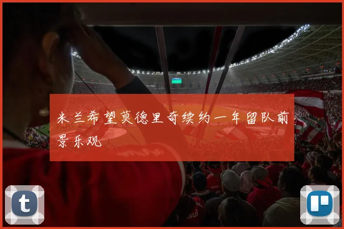 米兰希望莫德里奇续约一年留队前景乐观