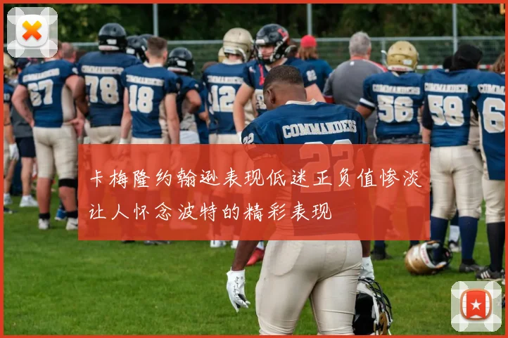卡梅隆约翰逊表现低迷正负值惨淡让人怀念波特的精彩表现