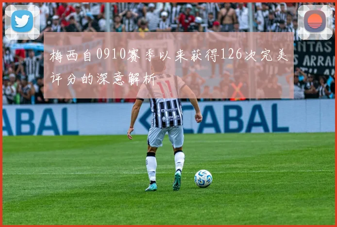 梅西自0910赛季以来获得126次完美评分的深意解析
